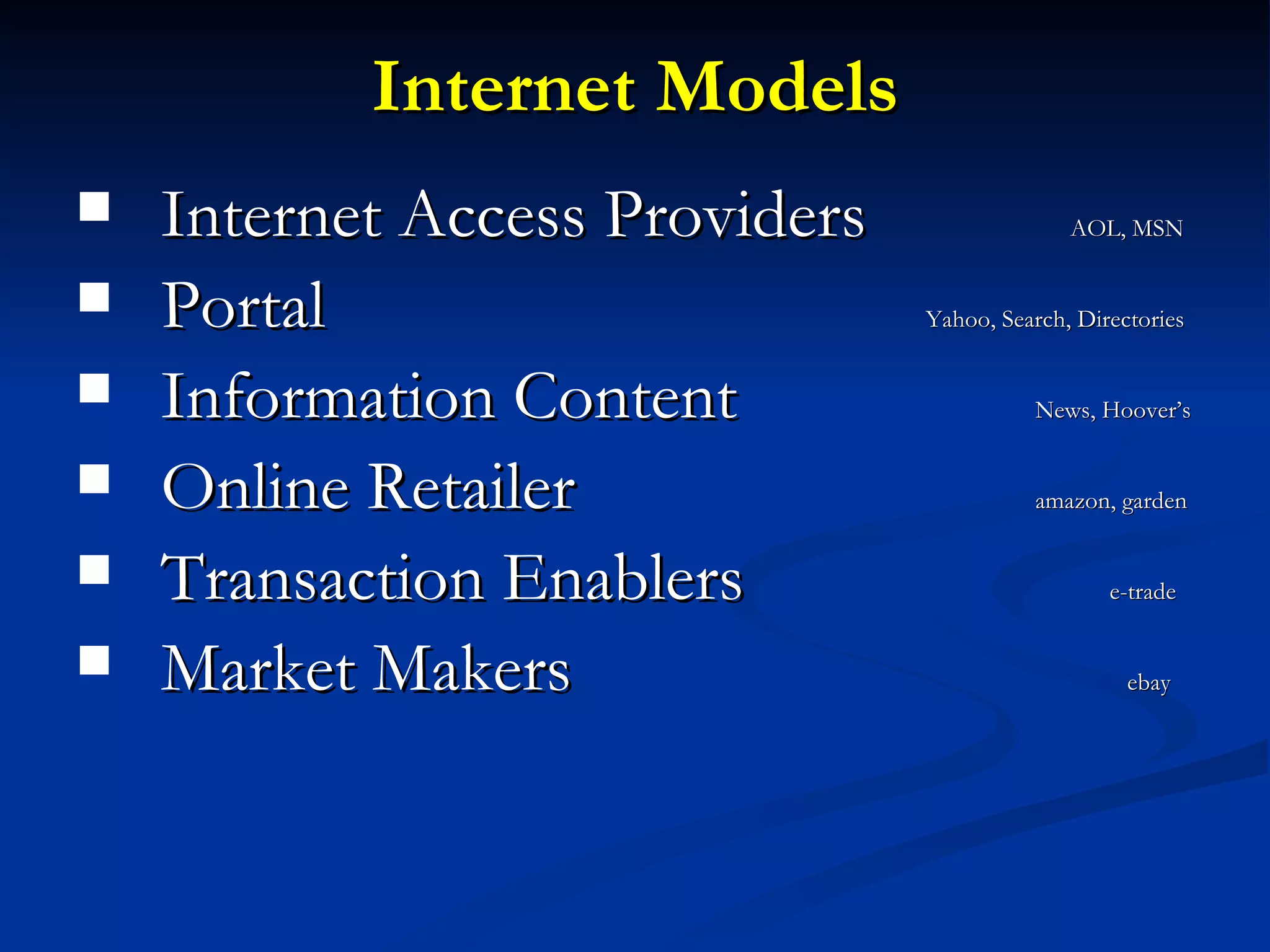 Internet Models Internet Access Providers    AOL, MSN Portal    Yahoo, Search, Directories Information Content    News, Hoover’s Online Retailer    amazon, garden Transaction Enablers    e-trade Market Makers    ebay 