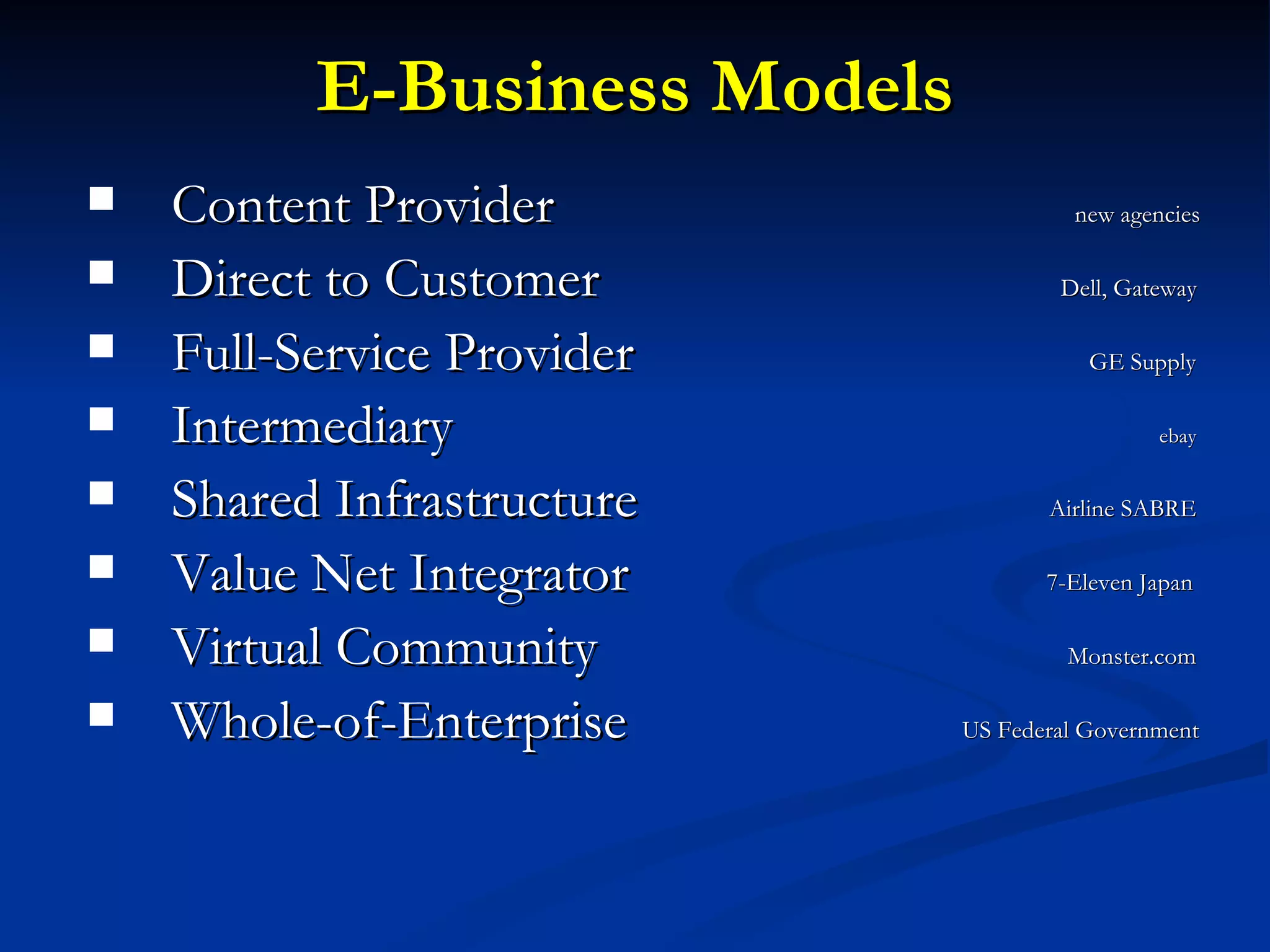 E-Business Models Content Provider    new agencies   Direct to Customer    Dell, Gateway Full-Service Provider    GE Supply Intermediary   ebay Shared Infrastructure     Airline SABRE Value Net Integrator    7-Eleven Japan Virtual Community     Monster.com Whole-of-Enterprise    US Federal Government 