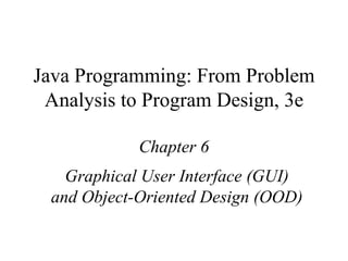 Java Programming: From Problem Analysis to Program Design, 3e Chapter 6 Graphical User Interface (GUI) and Object-Oriented Design (OOD) 