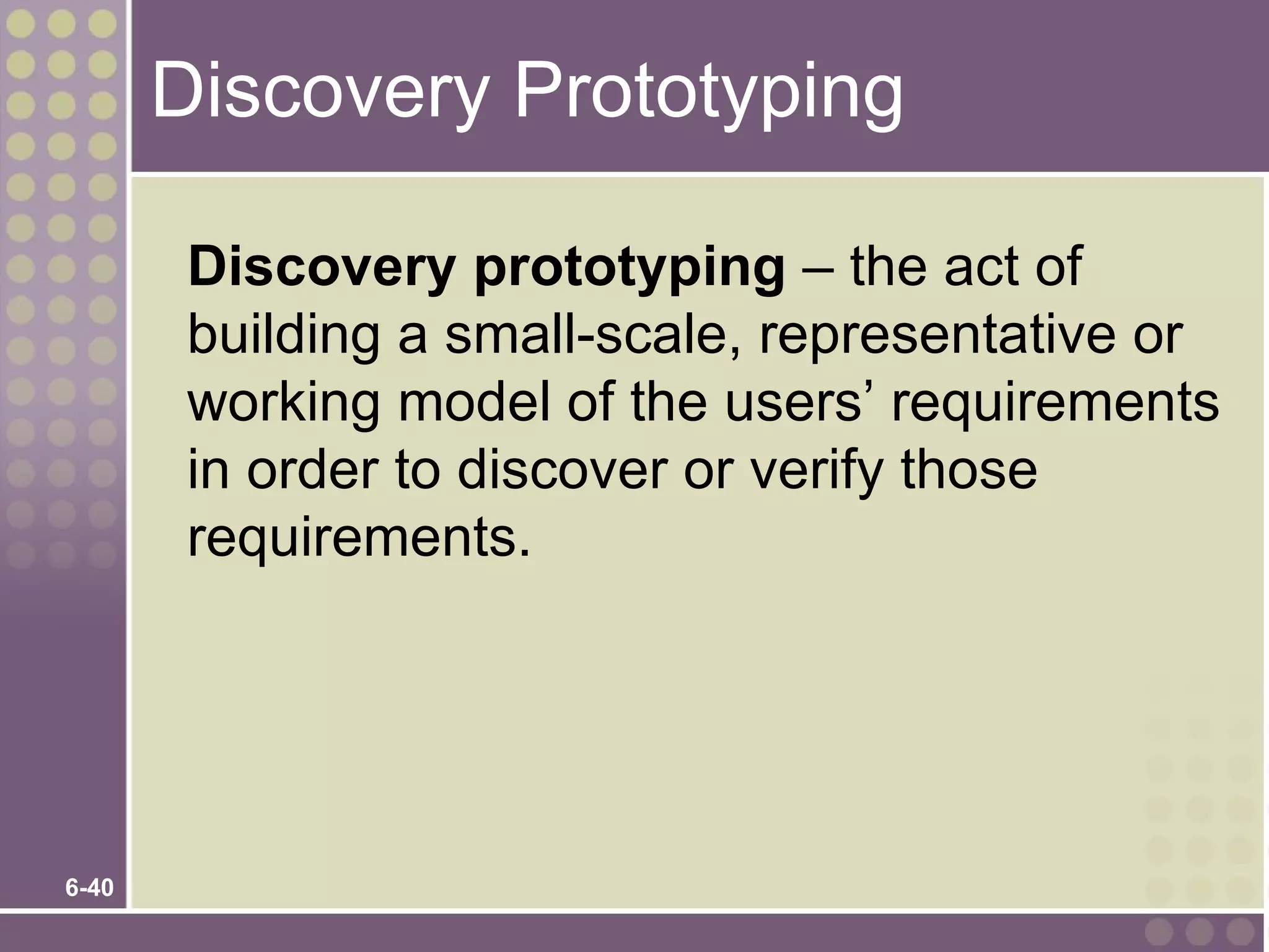 Discovery Prototyping

        Discovery prototyping – the act of
        building a small-scale, representative or
        working model of the users’ requirements
        in order to discover or verify those
        requirements.




6-40
 