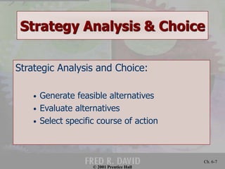 Strategy Analysis & Choice 
© 2001 Prentice Hall 
Ch. 6-7 
Strategic Analysis and Choice: 
• Generate feasible alternatives 
• Evaluate alternatives 
• Select specific course of action 
 