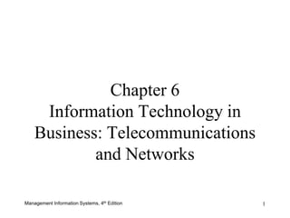Management Information Systems, 4th Edition 
1 
Chapter 6 Information Technology in Business: Telecommunications and Networks  