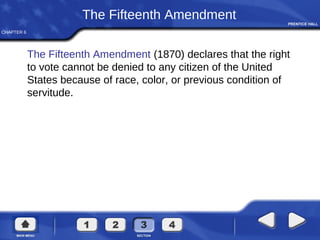 CHAPTER 6
The Fifteenth Amendment
The Fifteenth Amendment (1870) declares that the right
to vote cannot be denied to any citizen of the United
States because of race, color, or previous condition of
servitude.
 