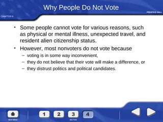 CHAPTER 6
Why People Do Not Vote
• Some people cannot vote for various reasons, such
as physical or mental illness, unexpected travel, and
resident alien citizenship status.
• However, most nonvoters do not vote because
– voting is in some way inconvenient,
– they do not believe that their vote will make a difference, or
– they distrust politics and political candidates.
 