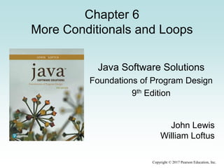 Copyright © 2017 Pearson Education, Inc.
Chapter 6
More Conditionals and Loops
Java Software Solutions
Foundations of Program Design
9th Edition
John Lewis
William Loftus
 