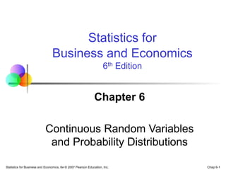 Chap 6-1
Statistics for Business and Economics, 6e © 2007 Pearson Education, Inc.
Chapter 6
Continuous Random Variables
and Probability Distributions
Statistics for
Business and Economics
6th Edition
 