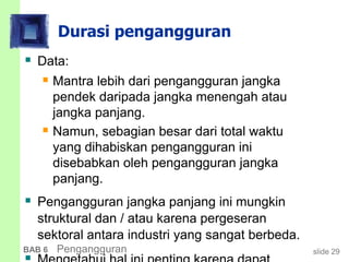 slide 29BAB 6 Pengangguran
Durasi pengangguran
 Data:
 Mantra lebih dari pengangguran jangka
pendek daripada jangka menengah atau
jangka panjang.
 Namun, sebagian besar dari total waktu
yang dihabiskan pengangguran ini
disebabkan oleh pengangguran jangka
panjang.
 Pengangguran jangka panjang ini mungkin
struktural dan / atau karena pergeseran
sektoral antara industri yang sangat berbeda.
 
