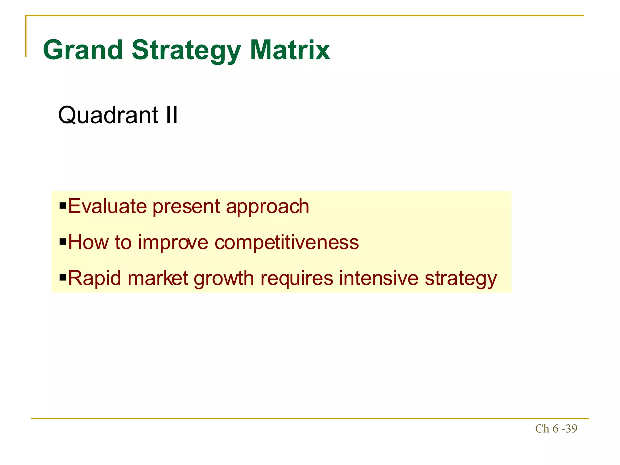 Grand Strategy Matrix Evaluate present approach How to improve competitiveness Rapid market growth requires intensive strategy Quadrant II 