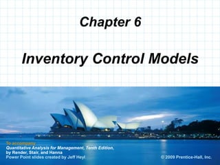 © 2008 Prentice-Hall, Inc.
Chapter 6
To accompany
Quantitative Analysis for Management, Tenth Edition,
by Render, Stair, and Hanna
Power Point slides created by Jeff Heyl
Inventory Control Models
© 2009 Prentice-Hall, Inc.
 