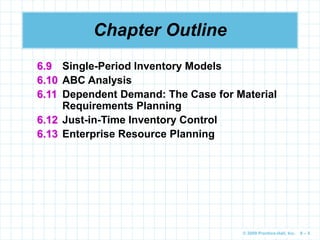 © 2009 Prentice-Hall, Inc. 6 – 5
Chapter Outline
6.9 Single-Period Inventory Models
6.10 ABC Analysis
6.11 Dependent Demand: The Case for Material
Requirements Planning
6.12 Just-in-Time Inventory Control
6.13 Enterprise Resource Planning
 