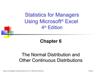 Statistics for Managers
Using Microsoft® Excel
4th Edition
Chapter 6
The Normal Distribution and
Other Continuous Distributions
Statistics for Managers Using Microsoft Excel, 4e © 2004 Prentice-Hall, Inc.

Chap 6-1

 