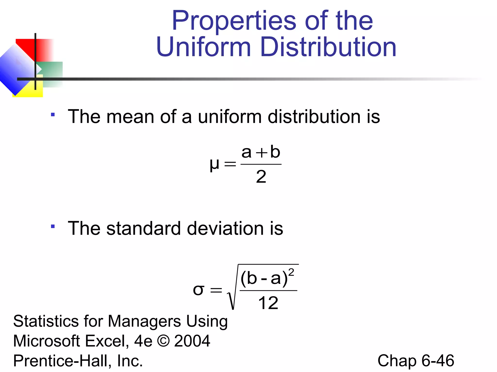 Statistics for Managers Using
Microsoft Excel, 4e © 2004
Prentice-Hall, Inc. Chap 6-46
Properties of the
Uniform Distribution
 The mean of a uniform distribution is
 The standard deviation is
2
ba
μ
+
=
12
a)-(b
σ
2
=
 