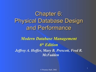1
© Prentice Hall, 2002
Chapter 6:Chapter 6:
Physical Database DesignPhysical Database Design
and Performanceand Performance
Modern Database Management
6th
Edition
Jeffrey A. Hoffer, Mary B. Prescott, Fred R.
McFadden
 