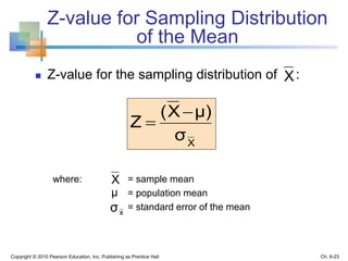 Z-value for Sampling Distribution
of the Mean
 Z-value for the sampling distribution of :
Copyright © 2010 Pearson Education, Inc. Publishing as Prentice Hall
where: = sample mean
= population mean
= standard error of the mean
X
μ
X
σ
μ)X(
Z


X
Ch. 6-23
xσ
 