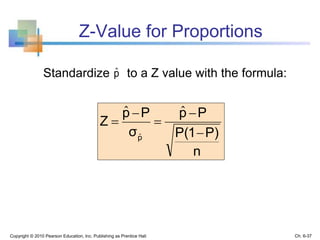 Z-Value for Proportions
Copyright © 2010 Pearson Education, Inc. Publishing as Prentice Hall
n
P)P(1
Pp
σ
Pp
Z
p 




ˆˆ
ˆ
Standardize to a Z value with the formula:
Ch. 6-37
pˆ
 