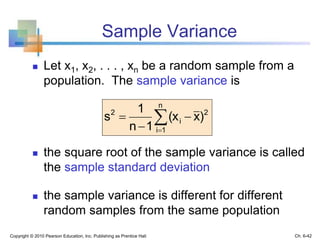 Sample Variance
 Let x1, x2, . . . , xn be a random sample from a
population. The sample variance is
 the square root of the sample variance is called
the sample standard deviation
 the sample variance is different for different
random samples from the same population
Copyright © 2010 Pearson Education, Inc. Publishing as Prentice Hall




n
1i
2
i
2
)x(x
1n
1
s
Ch. 6-42
 