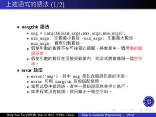 .
.
.
.
.
.
.
.
.
.
.
.
.
.
.
.
.
.
.
.
.
.
.
.
.
.
.
.
.
.
.
.
.
.
.
.
.
.
.
.
上述函式的語法 (1/2)
nargchk 語法
msg = nargchk(min_args,max_args,num_args);
min_args: 引數最小數目，max_args: 引數最大數目，
num_args: 實際引數數目。
假使引數的數目不在可接受的範圍，將會產生㇐個標準的錯
誤訊息。
假使引數的數目在可接受範圍內，則函式將會傳回㇐個空字
串。
error 語法
error('msg')，其中 msg 是包含錯誤訊息的字串。
error 可與 nargchk 互相搭配使用。
當程式發生錯誤時，產生㇐個錯誤訊息並停止執行。
如果程式沒有錯誤，就只輸出㇐個空字串。
Hung-Yuan Fan (范洪源), Dep. of Math., NTNU, Taiwan Chap. 6, Computer Programming 20/52
 