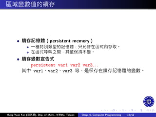 .
.
.
.
.
.
.
.
.
.
.
.
.
.
.
.
.
.
.
.
.
.
.
.
.
.
.
.
.
.
.
.
.
.
.
.
.
.
.
.
區域變數值的續存
續存記憶體（persistent memory）
㇐種特別類型的記憶體，只允許在函式內存取。
在函式呼叫之間，其值保持不變。
續存變數宣告式
persistent var1 var2 var3. . .
其中 var1、var2、var3 等，是保存在續存記憶體的變數。
Hung-Yuan Fan (范洪源), Dep. of Math., NTNU, Taiwan Chap. 6, Computer Programming 31/52
 