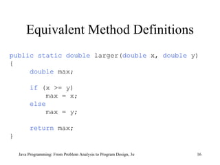 Equivalent Method Definitions Java Programming: From Problem Analysis to Program Design, 3e public static double  larger( double  x,  double  y) { double   max; if   (x >= y) max = x; else max = y; return   max; } 
