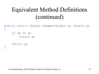 Equivalent Method Definitions (continued) public static double   larger( double   x,  double   y) { if   (x >= y) return   x; return   y; } Java Programming: From Problem Analysis to Program Design, 3e 
