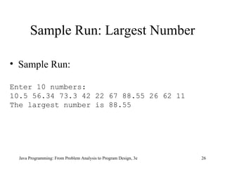 Sample Run: Largest Number Java Programming: From Problem Analysis to Program Design, 3e Sample Run: Enter 10 numbers: 10.5 56.34 73.3 42 22 67 88.55 26 62 11 The largest number is 88.55 
