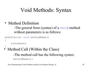 Void Methods: Syntax Method Call (Within the Class) -The method call has the following syntax: methodName(); Java Programming: From Problem Analysis to Program Design, 3e Method Definition -The general form (syntax) of a  void  method  without parameters is as follows: modifier(s)  void  methodName() { statements } 