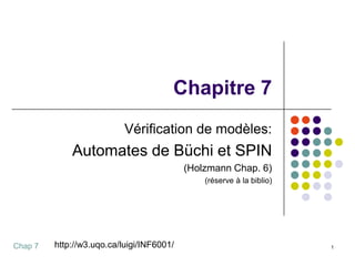 Chapitre 7
                           Vérification de modèles:
             Automates de Büchi et SPIN
                                           (Holzmann Chap. 6)
                                               (réserve à la biblio)




Chap 7   http://w3.uqo.ca/luigi/INF6001/                               1
 