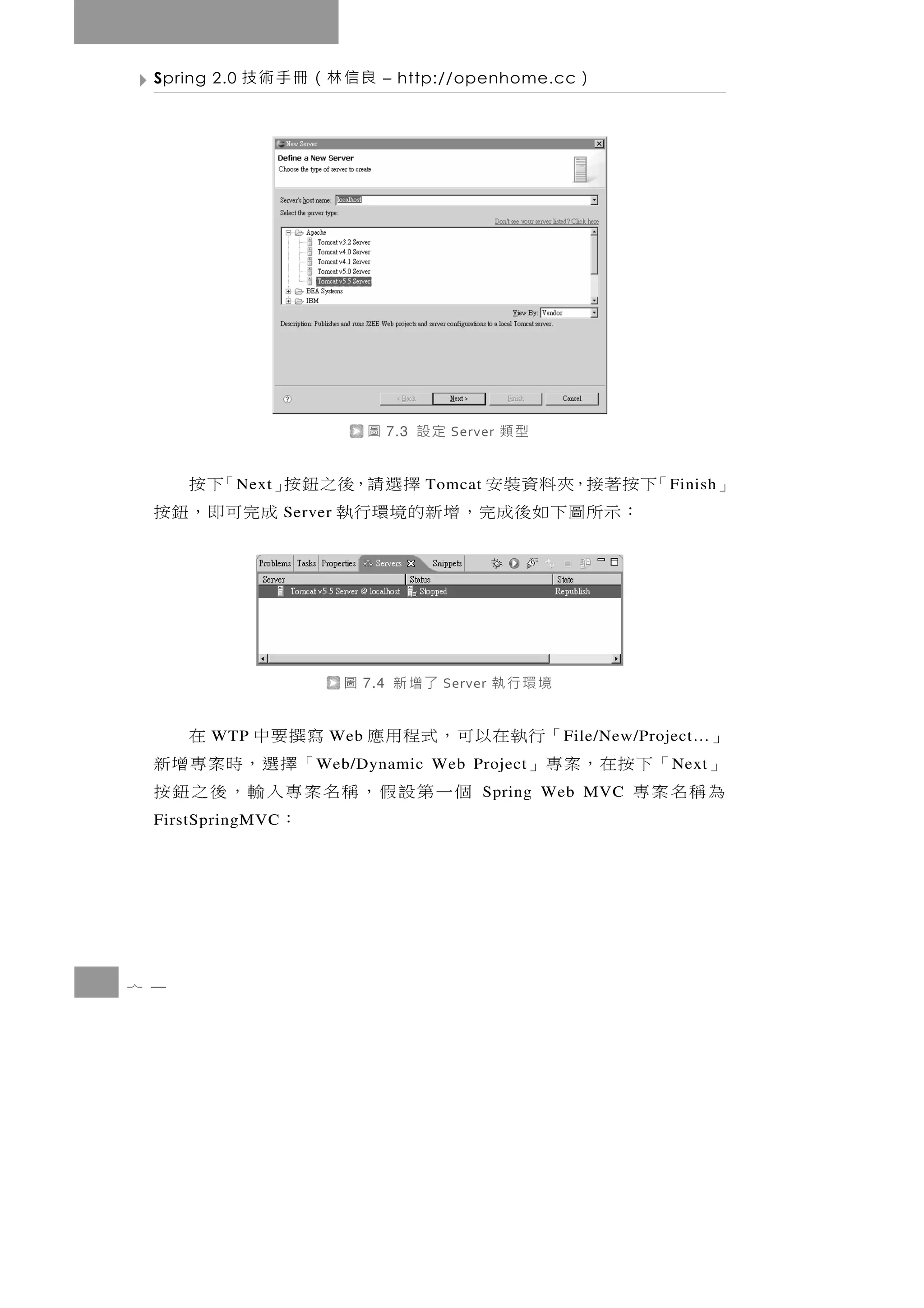 7 4
                               ：                                        FirstSpringMVC
為稱名案專            Spring Web MVC
                個一第設假，稱名案專入輸，後之鈕按
     N ext
」 「下按在，案專」                   W eb/Dynamic Web Project
                             「擇選，時案專增新
」   F ile/New/Project…
        「行執 在 以 可 ， 式 程 用 應 寫 撰 要 中 在                      Web             WTP
                          境環行執    Server   了增新       7.4   圖
                ： 示 所 圖 下 如 後成完 ， 增 新 的 境 環 行 執 成完可即，鈕按        Server
」   F inish   「下按著接，夾料資裝安         Tomcat
                                      擇選請，後之鈕按」 「下按                     N ext
                            型類   Server   定設   7.3   圖
                    ）   – http://openhome.cc          良信林（冊手術技              Spring 2.0
 