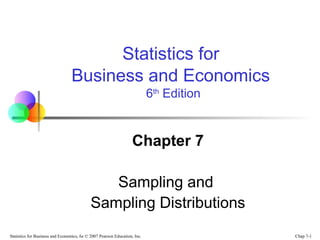 Chap 7-1Statistics for Business and Economics, 6e © 2007 Pearson Education, Inc.
Chapter 7
Sampling and
Sampling Distributions
Statistics for
Business and Economics
6th
Edition
 