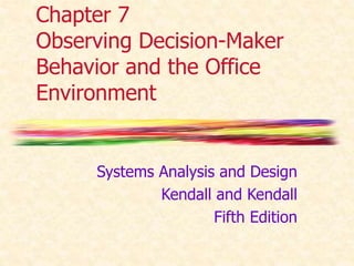 Chapter 7 
Observing Decision-Maker 
Behavior and the Office 
Environment 
Systems Analysis and Design 
Kendall and Kendall 
Fifth Edition 
 