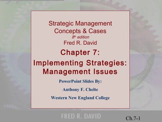 © 2001 Prentice Hall 
Ch.7-1 
Strategic Management 
Concepts & Cases 
8th edition 
Fred R. David 
Chapter 7: 
Implementing Strategies: 
Management Issues 
PowerPoint Slides By: 
Anthony F. Chelte 
Western New England College 
 