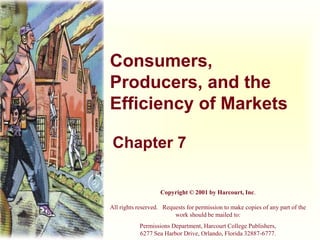 Consumers,
Producers, and the
Efficiency of Markets
Chapter 7
Copyright © 2001 by Harcourt, Inc.
All rights reserved. Requests for permission to make copies of any part of the
work should be mailed to:
Permissions Department, Harcourt College Publishers,
6277 Sea Harbor Drive, Orlando, Florida 32887-6777.
 