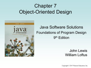 Copyright © 2017 Pearson Education, Inc.
Chapter 7
Object-Oriented Design
Java Software Solutions
Foundations of Program Design
9th Edition
John Lewis
William Loftus
 