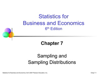Chap 7-1
Statistics for Business and Economics, 6e © 2007 Pearson Education, Inc.
Chapter 7
Sampling and
Sampling Distributions
Statistics for
Business and Economics
6th Edition
 