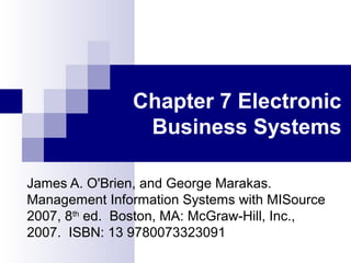 Chapter 7 Electronic
Business Systems
James A. O'Brien, and George Marakas.
Management Information Systems with MISource
2007, 8th
ed. Boston, MA: McGraw-Hill, Inc.,
2007. ISBN: 13 9780073323091
 