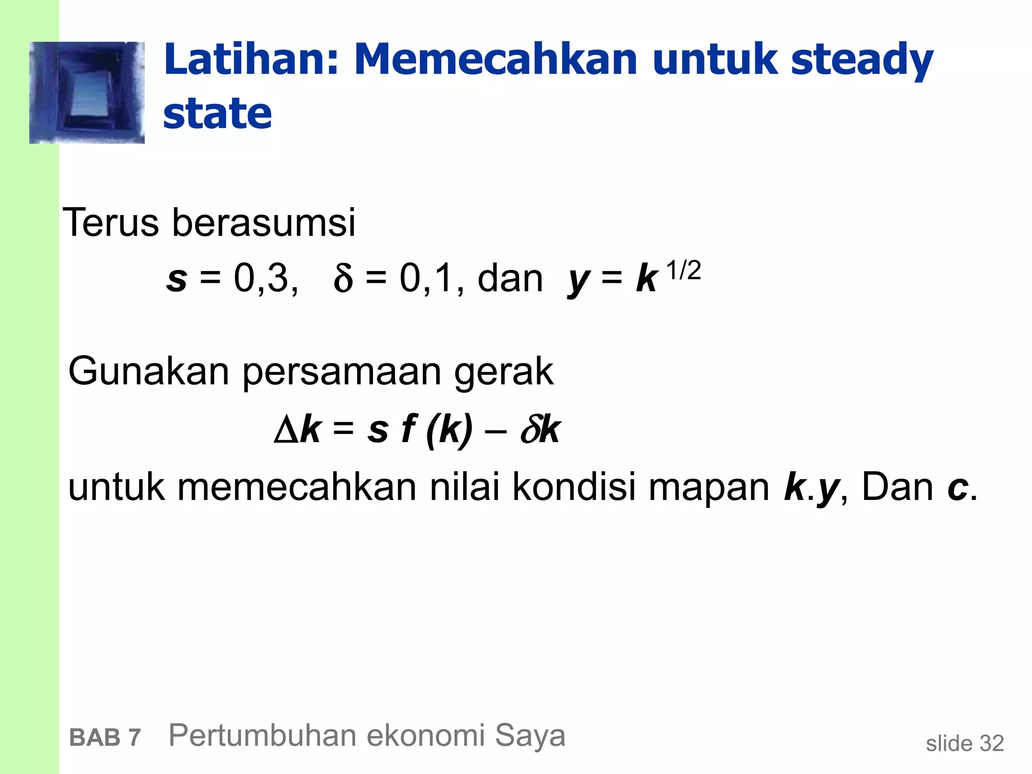 slide 32BAB 7 Pertumbuhan ekonomi Saya
Latihan: Memecahkan untuk steady
state
Terus berasumsi
s = 0,3,  = 0,1, dan y = k 1/2
Gunakan persamaan gerak
k = s f (k)  k
untuk memecahkan nilai kondisi mapan k.y, Dan c.
 