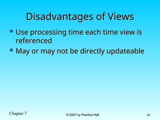 Chapter 7 © 2007 by Prentice Hall
© 2007 by Prentice Hall 41
41
Disadvantages of Views
Disadvantages of Views
 Use processing time each time view is
Use processing time each time view is
referenced
referenced
 May or may not be directly updateable
May or may not be directly updateable
 