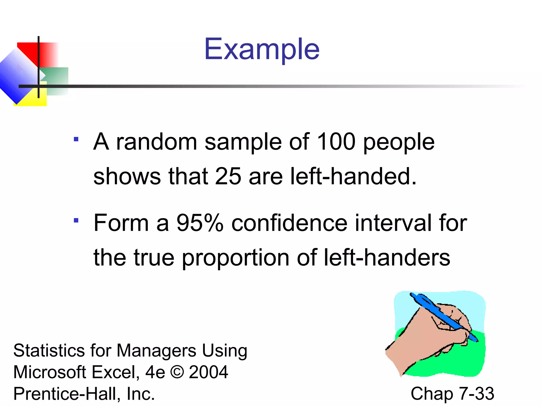 Example


A random sample of 100 people
shows that 25 are left-handed.



Form a 95% confidence interval for
the true proportion of left-handers

Statistics for Managers Using
Microsoft Excel, 4e © 2004
Prentice-Hall, Inc.

Chap 7-33

 