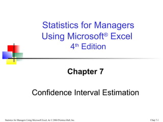 Statistics for Managers Using Microsoft Excel, 4e © 2004 Prentice-Hall, Inc. Chap 7-1
Chapter 7
Confidence Interval Estimation
Statistics for Managers
Using Microsoft®
Excel
4th
Edition
 