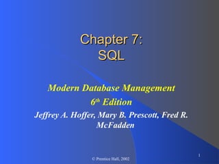 1
© Prentice Hall, 2002
Chapter 7:Chapter 7:
SQLSQL
Modern Database Management
6th
Edition
Jeffrey A. Hoffer, Mary B. Prescott, Fred R.
McFadden
 