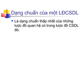 Dạng chuẩn của một LĐCSDL
   Là dạng chuẩn thấp nhất của những
    lược đồ quan hệ có trong lược đồ CSDL
    đó.
 