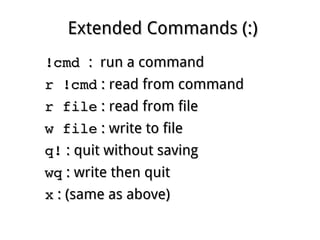 Extended Commands (:)Extended Commands (:)
!cmd !cmd : run a command: run a command
r !cmdr !cmd : read from command: read from command
r filer file : read from file: read from file
w filew file : write to file: write to file
q!q! : quit without saving: quit without saving
wqwq : write then quit: write then quit
xx : (same as above): (same as above)
 