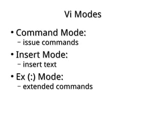 Vi ModesVi Modes
●
Command Mode:Command Mode:
– issue commandsissue commands
●
Insert Mode:Insert Mode:
– insert textinsert text
●
Ex (:) Mode:Ex (:) Mode:
– extended commandsextended commands
 