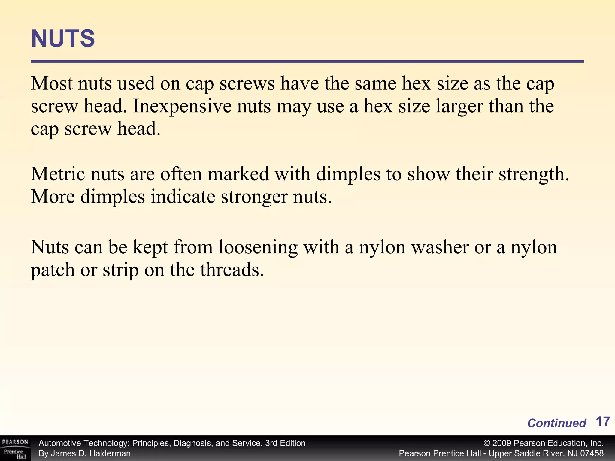 NUTS Most nuts used on cap screws have the same hex size as the cap screw head. Inexpensive nuts may use a hex size larger than the cap screw head. Metric nuts are often marked with dimples to show their strength. More dimples indicate stronger nuts. Nuts can be kept from loosening with a nylon washer or a nylon patch or strip on the threads.  Continued 