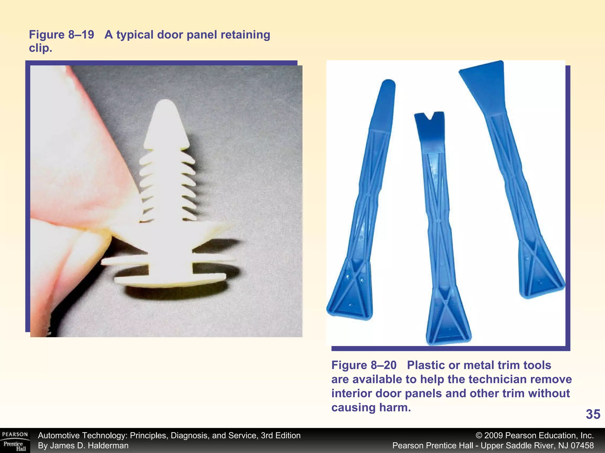Figure 8–19 A typical door panel retaining clip. Figure 8–20 Plastic or metal trim tools are available to help the technician remove interior door panels and other trim without causing harm. 