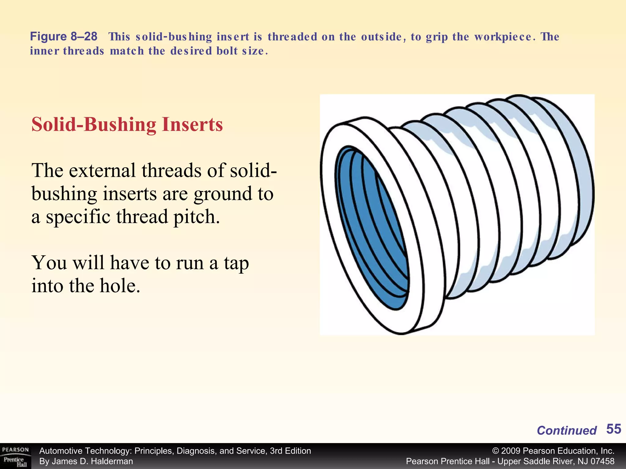 Figure 8–28 This solid-bushing insert is threaded on the outside, to grip the workpiece. The inner threads match the desired bolt size. Solid-Bushing Inserts The external threads of solid-bushing inserts are ground to a specific thread pitch. You will have to run a tap into the hole. Continued 
