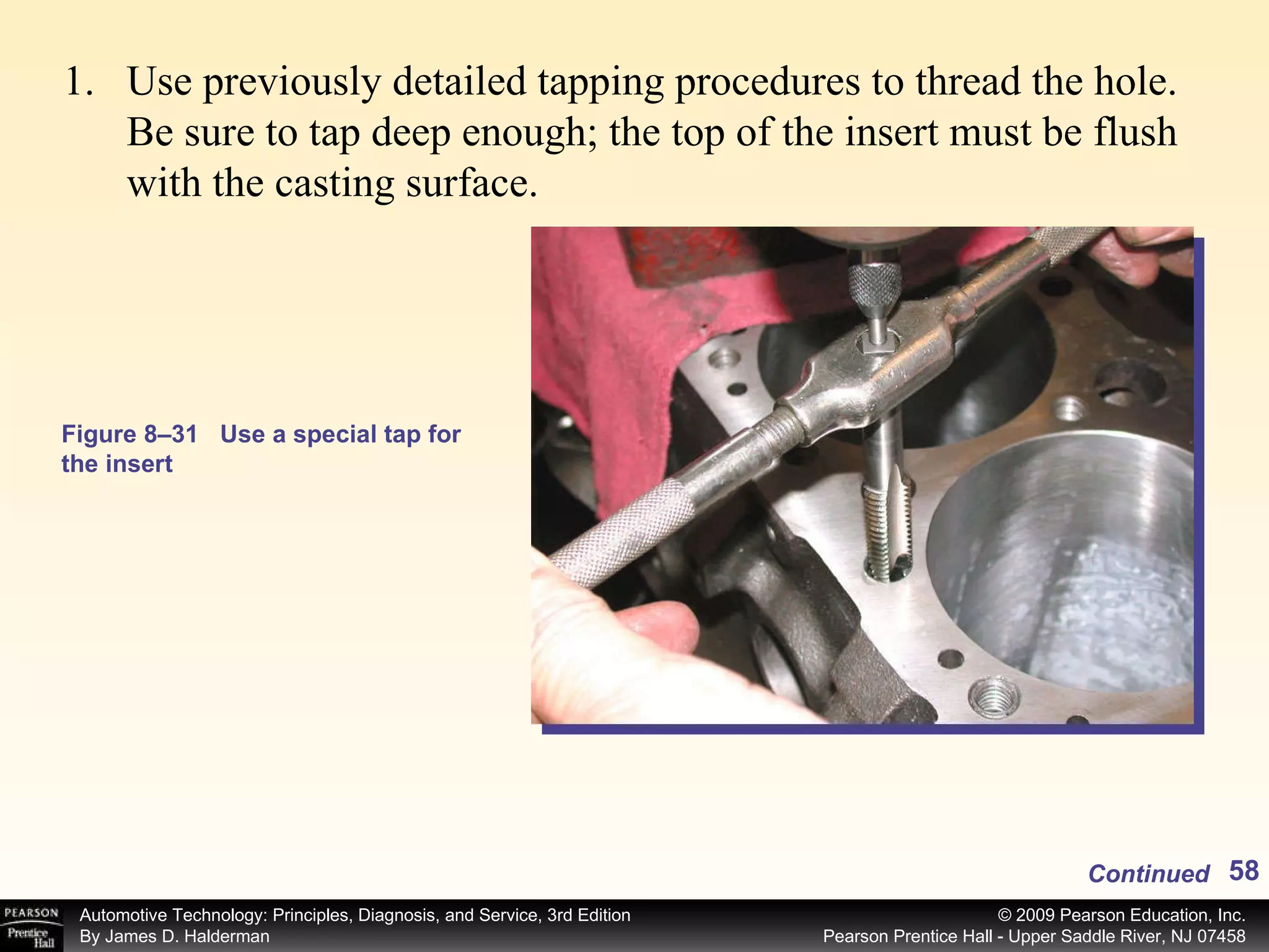 Figure 8–31 Use a special tap for the insert Use previously detailed tapping procedures to thread the hole. Be sure to tap deep enough; the top of the insert must be flush with the casting surface. Continued 