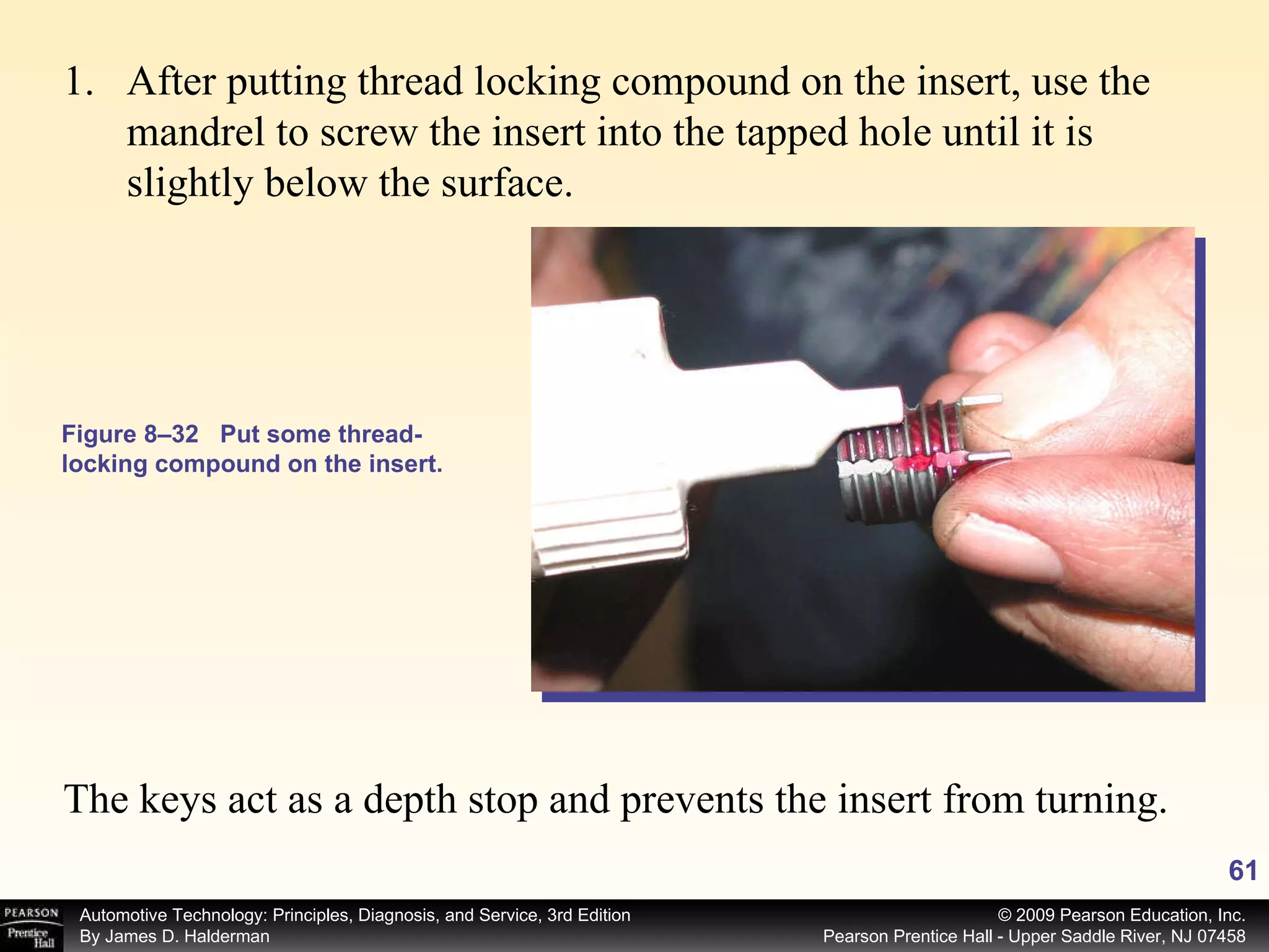 Figure 8–32 Put some thread-locking compound on the insert. After putting thread locking compound on the insert, use the mandrel to screw the insert into the tapped hole until it is slightly below the surface. The keys act as a depth stop and prevents the insert from turning. 