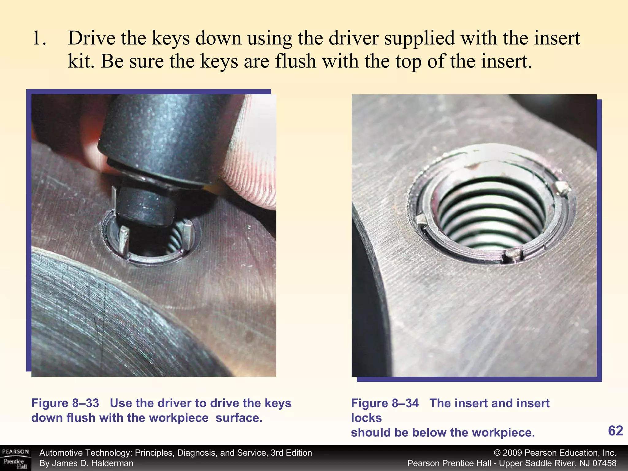 Drive the keys down using the driver supplied with the insert kit. Be sure the keys are flush with the top of the insert. Figure 8–33 Use the driver to drive the keys down flush with the workpiece  surface. Figure 8–34 The insert and insert locks should be below the workpiece. 