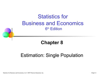 Chap 8-1Statistics for Business and Economics, 6e © 2007 Pearson Education, Inc.
Chapter 8
Estimation: Single Population
Statistics for
Business and Economics
6th
Edition
 